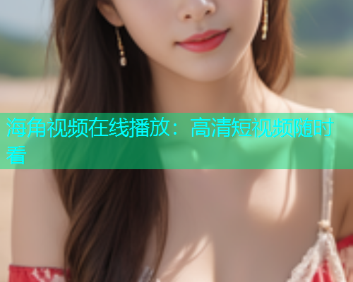 海角视频在线播放：高清短视频随时看