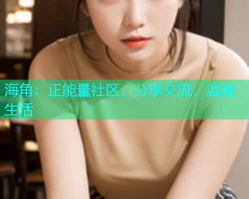 海角：正能量社区，分享交流，温暖生活