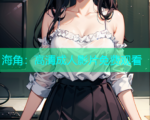 海角：高清成人影片免费观看