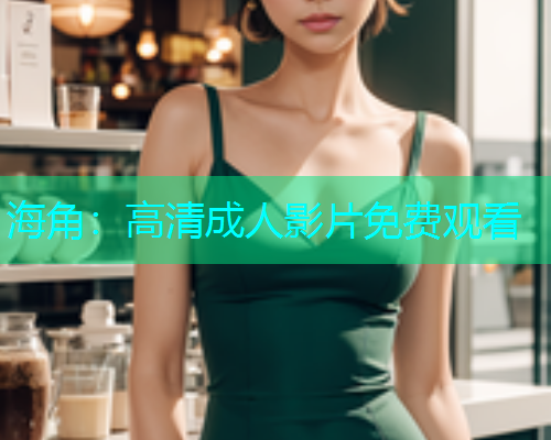 海角：高清成人影片免费观看