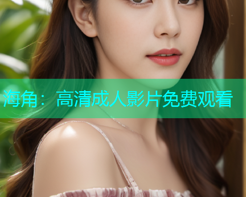 海角：高清成人影片免费观看