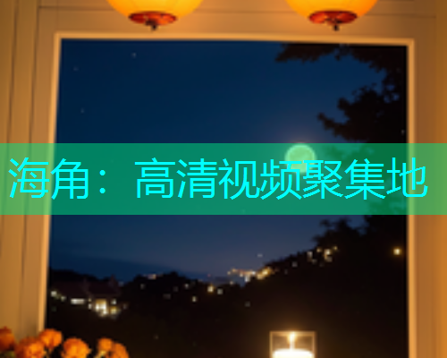 海角：高清视频聚集地