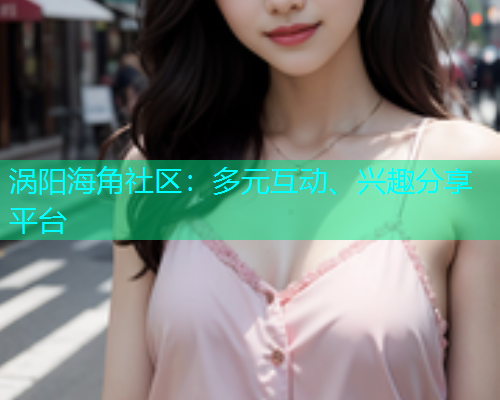 涡阳海角社区：多元互动、兴趣分享平台