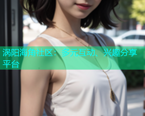 涡阳海角社区：多元互动、兴趣分享平台