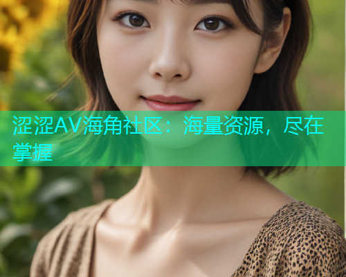 涩涩AV海角社区：海量资源，尽在掌握