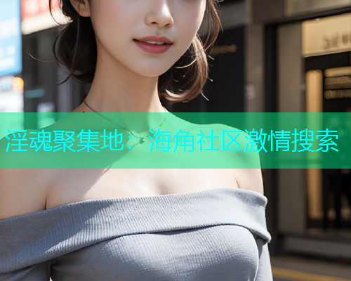 淫魂聚集地：海角社区激情搜索