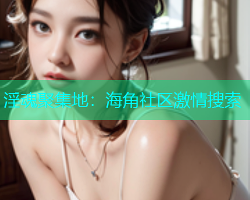 淫魂聚集地：海角社区激情搜索