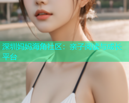 深圳妈妈海角社区：亲子阅读与成长平台