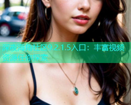 深夜海角社区9.2.1.5入口：丰富视频资源任你探索