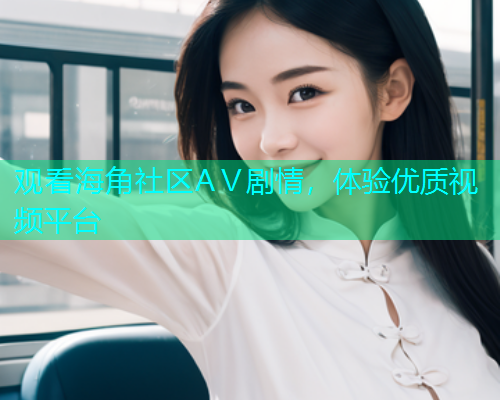 观看海角社区AⅤ剧情，体验优质视频平台