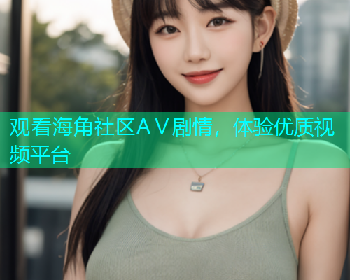 观看海角社区AⅤ剧情，体验优质视频平台