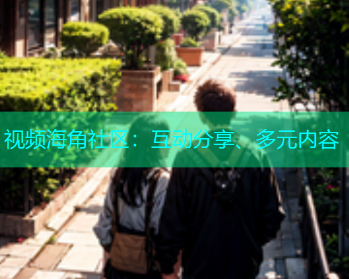 视频海角社区：互动分享、多元内容