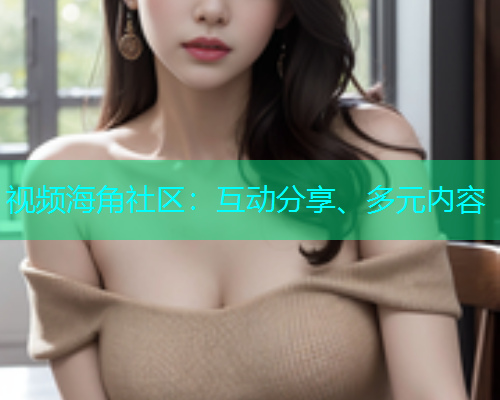 视频海角社区：互动分享、多元内容