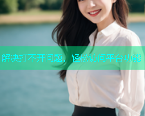 解决打不开问题，轻松访问平台功能