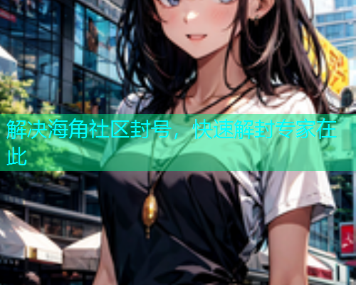 解决海角社区封号，快速解封专家在此