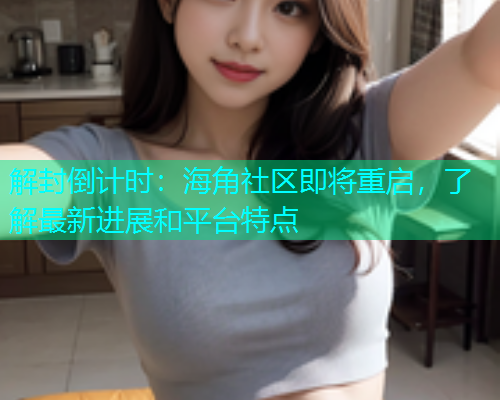 解封倒计时：海角社区即将重启，了解最新进展和平台特点
