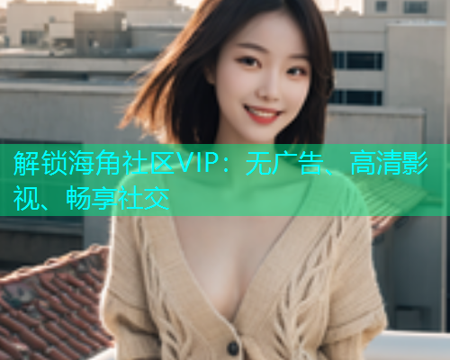解锁海角社区VIP：无广告、高清影视、畅享社交