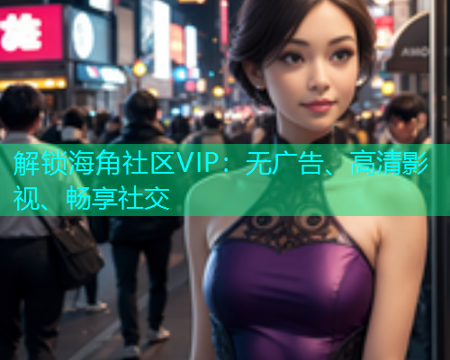 解锁海角社区VIP：无广告、高清影视、畅享社交