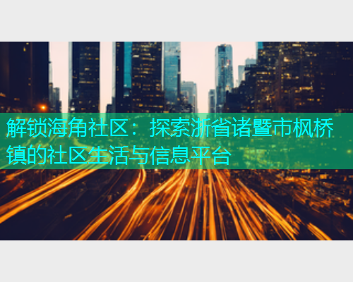解锁海角社区：探索浙省诸暨市枫桥镇的社区生活与信息平台