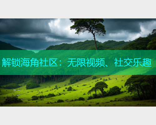 解锁海角社区：无限视频、社交乐趣