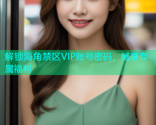 解锁海角禁区VIP账号密码，畅享专属福利