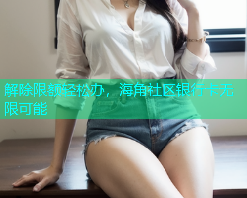 解除限额轻松办，海角社区银行卡无限可能