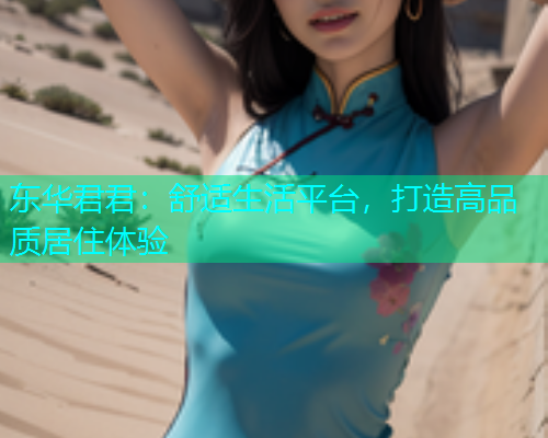 东华君君：舒适生活平台，打造高品质居住体验