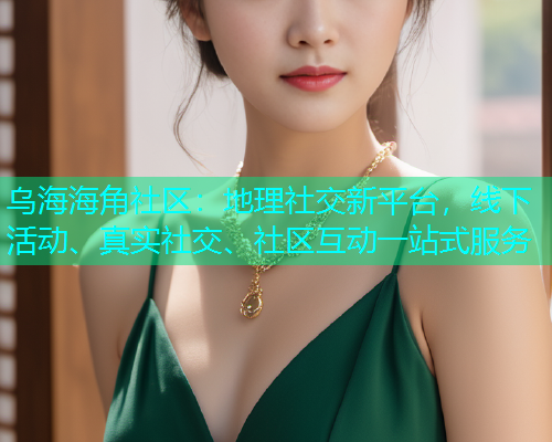 乌海海角社区：地理社交新平台，线下活动、真实社交、社区互动一站式服务