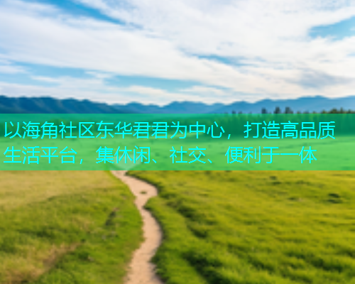 以海角社区东华君君为中心，打造高品质生活平台，集休闲、社交、便利于一体