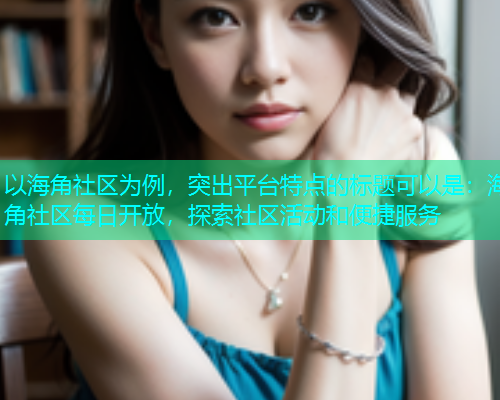 以海角社区为例，突出平台特点的标题可以是：海角社区每日开放，探索社区活动和便捷服务