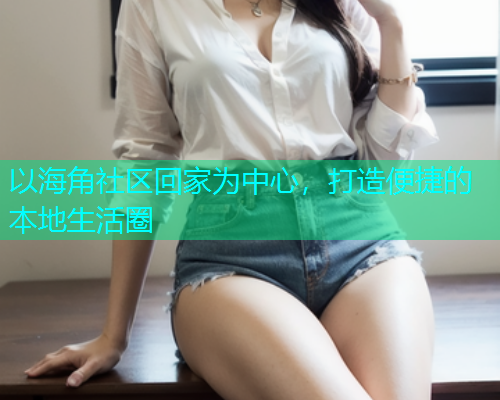 以海角社区回家为中心，打造便捷的本地生活圈