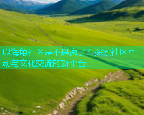 以海角社区是不是疯了？探索社区互动与文化交流的新平台