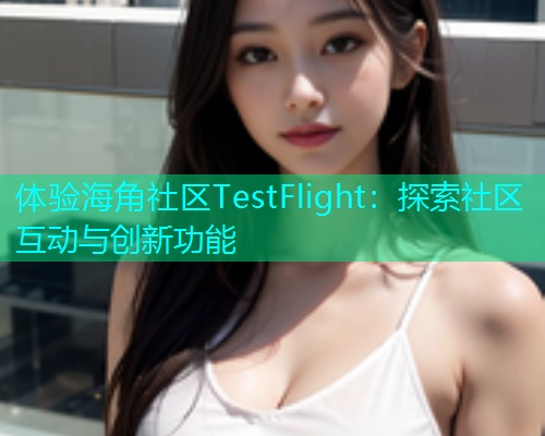 体验海角社区TestFlight：探索社区互动与创新功能