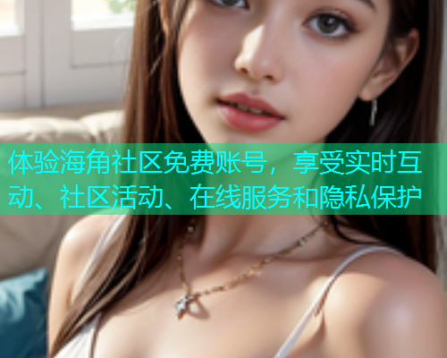 体验海角社区免费账号，享受实时互动、社区活动、在线服务和隐私保护