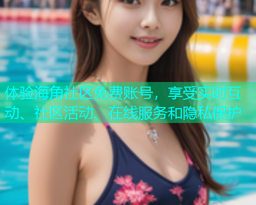 体验海角社区免费账号，享受实时互动、社区活动、在线服务和隐私保护