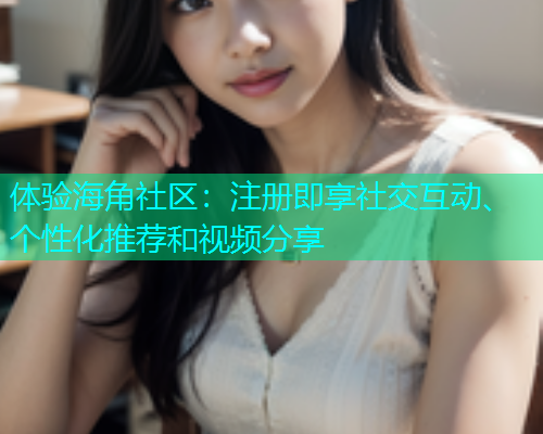 体验海角社区：注册即享社交互动、个性化推荐和视频分享