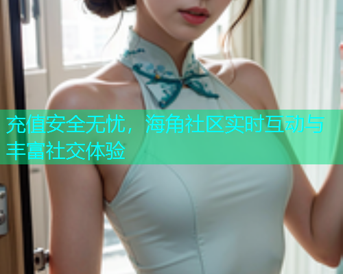 充值安全无忧，海角社区实时互动与丰富社交体验