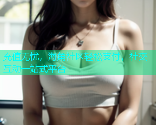 充值无忧，海角社区轻松支付，社交互动一站式平台