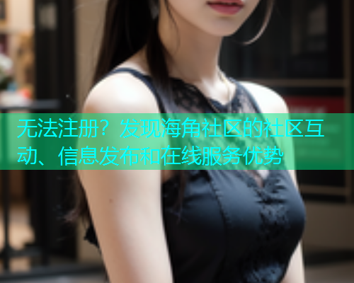 无法注册？发现海角社区的社区互动、信息发布和在线服务优势