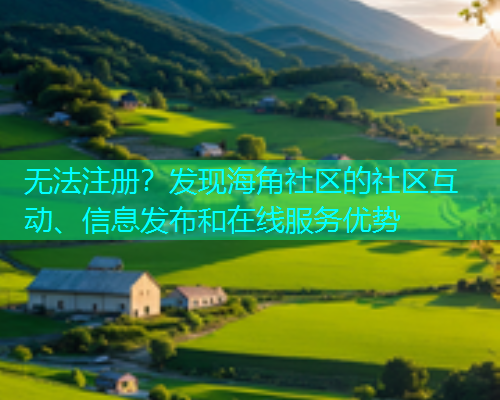 无法注册？发现海角社区的社区互动、信息发布和在线服务优势