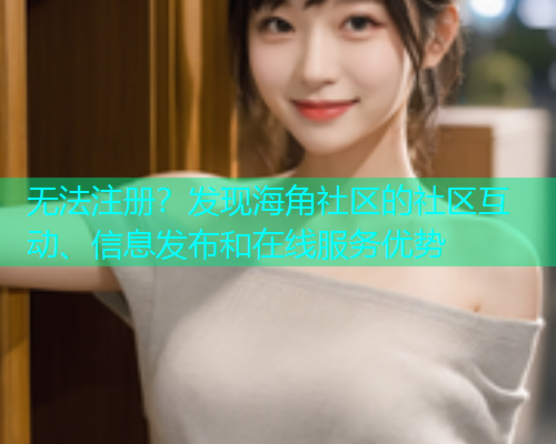 无法注册？发现海角社区的社区互动、信息发布和在线服务优势