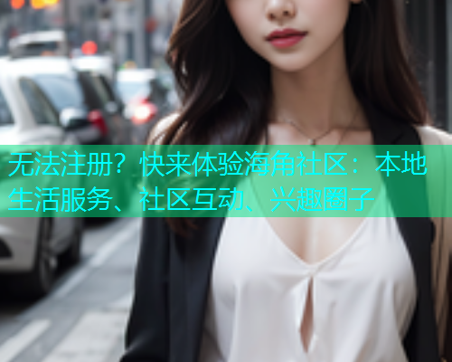无法注册？快来体验海角社区：本地生活服务、社区互动、兴趣圈子