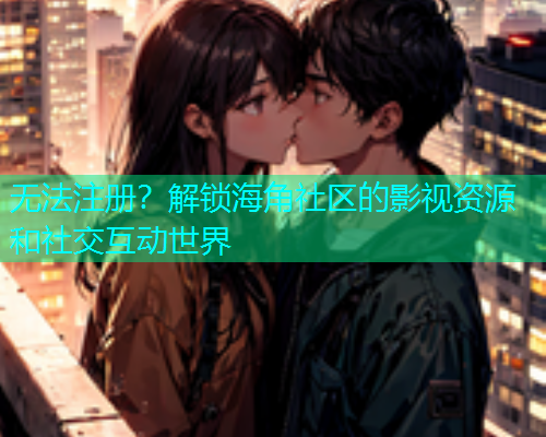 无法注册？解锁海角社区的影视资源和社交互动世界