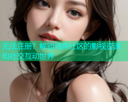 无法注册？解锁海角社区的影视资源和社交互动世界