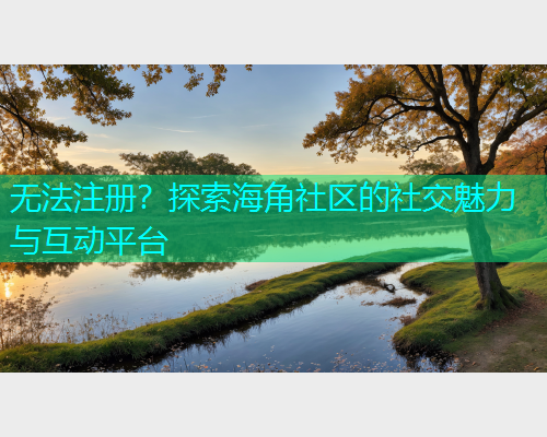 无法注册？探索海角社区的社交魅力与互动平台