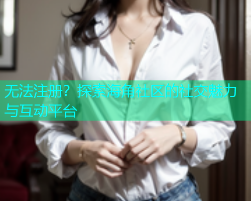 无法注册？探索海角社区的社交魅力与互动平台