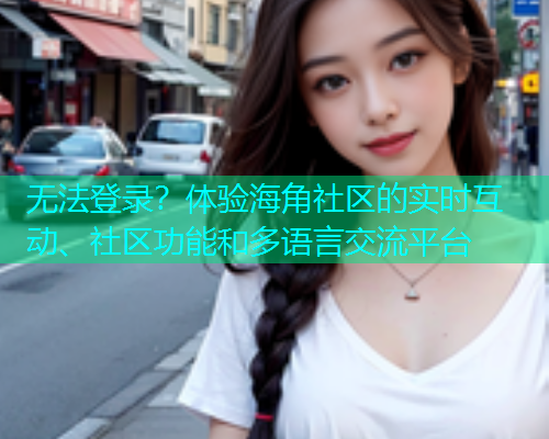 无法登录？体验海角社区的实时互动、社区功能和多语言交流平台