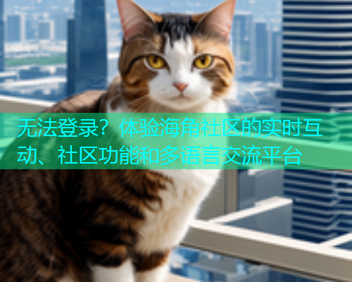 无法登录？体验海角社区的实时互动、社区功能和多语言交流平台