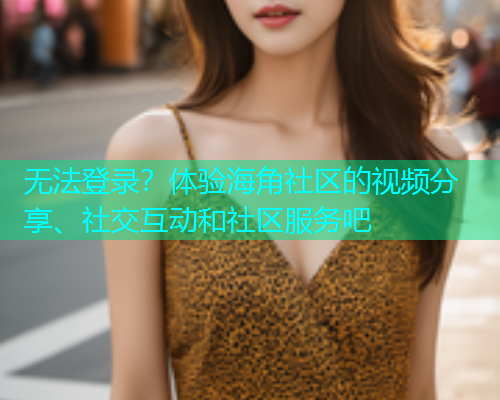 无法登录？体验海角社区的视频分享、社交互动和社区服务吧