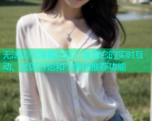 无法访问海角社区？发现它的实时互动、社区讨论和个性化推荐功能